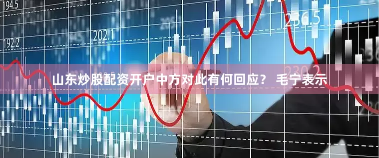 山东炒股配资开户中方对此有何回应？ 毛宁表示