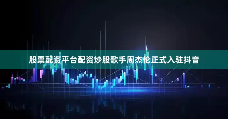 股票配资平台配资炒股歌手周杰伦正式入驻抖音