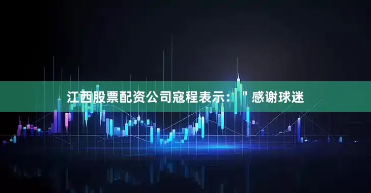 江西股票配资公司寇程表示：＂感谢球迷