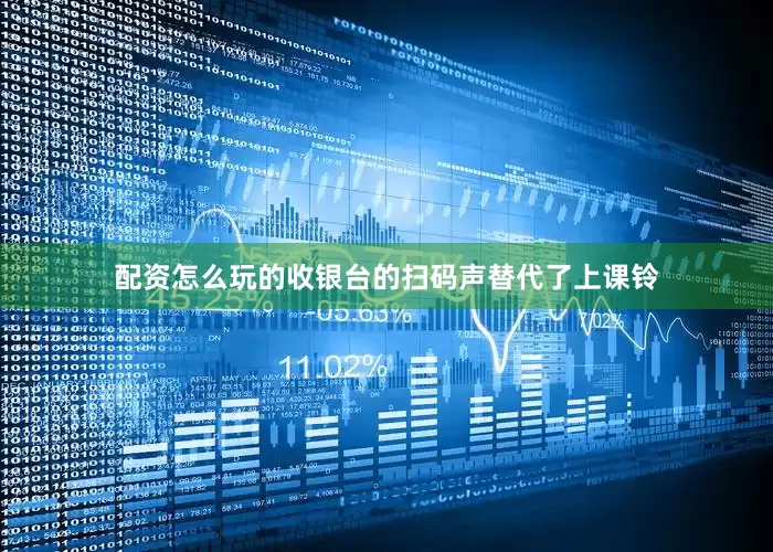 配资怎么玩的收银台的扫码声替代了上课铃