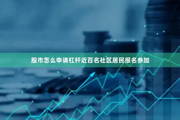 股市怎么申请杠杆近百名社区居民报名参加