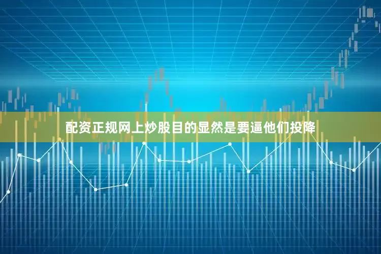 配资正规网上炒股目的显然是要逼他们投降
