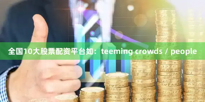 全国10大股票配资平台如：teeming crowds / people