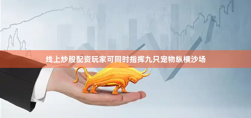 线上炒股配资玩家可同时指挥九只宠物纵横沙场