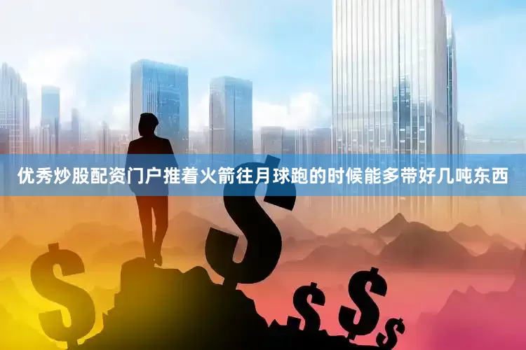 优秀炒股配资门户推着火箭往月球跑的时候能多带好几吨东西