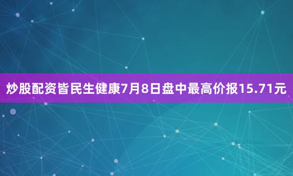 炒股配资皆民生健康7月8日盘中最高价报15.71元