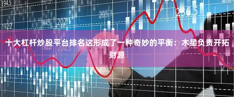 十大杠杆炒股平台排名这形成了一种奇妙的平衡：木星负责开拓财源
