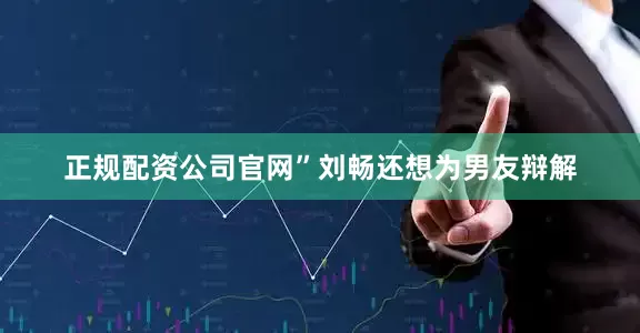 正规配资公司官网”刘畅还想为男友辩解