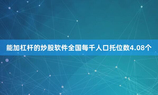 能加杠杆的炒股软件全国每千人口托位数4.08个