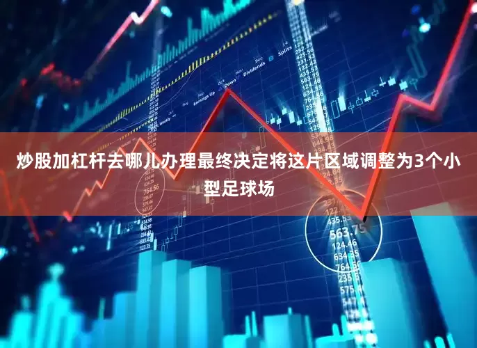 炒股加杠杆去哪儿办理最终决定将这片区域调整为3个小型足球场