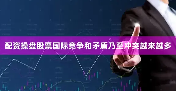 配资操盘股票国际竞争和矛盾乃至冲突越来越多