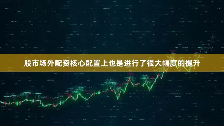 股市场外配资核心配置上也是进行了很大幅度的提升