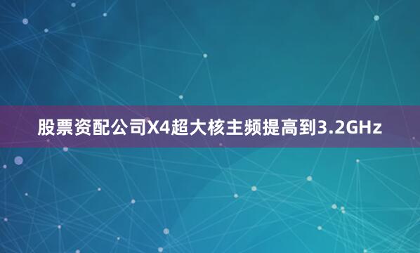 股票资配公司X4超大核主频提高到3.2GHz