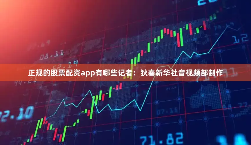 正规的股票配资app有哪些　　记者：狄春　　新华社音视频部制作