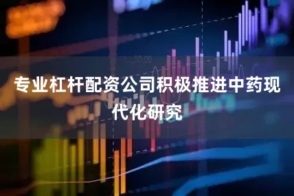 专业杠杆配资公司积极推进中药现代化研究