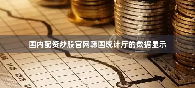 国内配资炒股官网韩国统计厅的数据显示