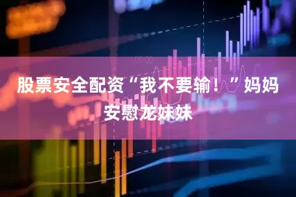 股票安全配资“我不要输！”妈妈安慰龙妹妹