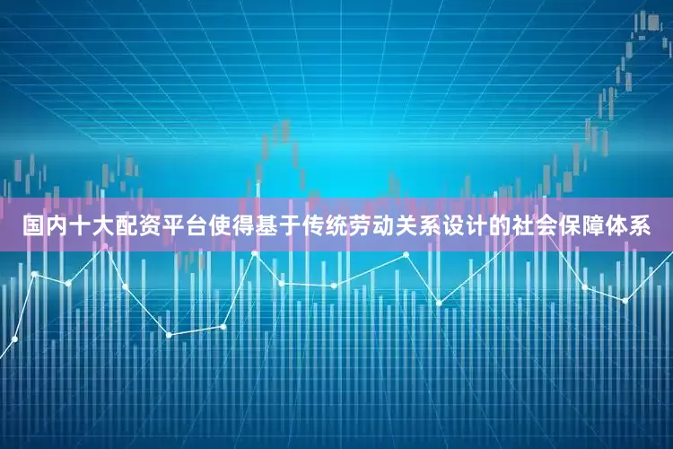 国内十大配资平台使得基于传统劳动关系设计的社会保障体系