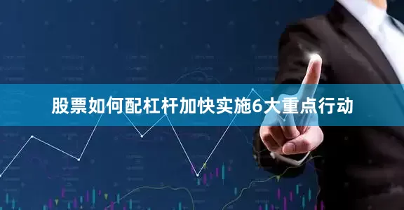 股票如何配杠杆加快实施6大重点行动