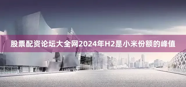 股票配资论坛大全网2024年H2是小米份额的峰值