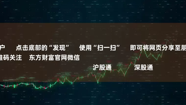 配资证券开户      点击底部的“发现”     使用“扫一扫”     即可将网页分享至朋友圈                            扫描二维码关注    东方财富官网微信                                                                        沪股通             深股通