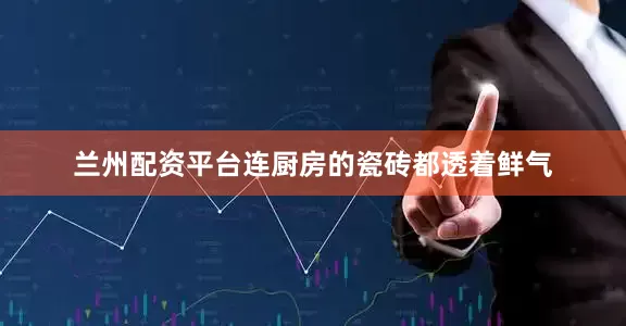 兰州配资平台连厨房的瓷砖都透着鲜气