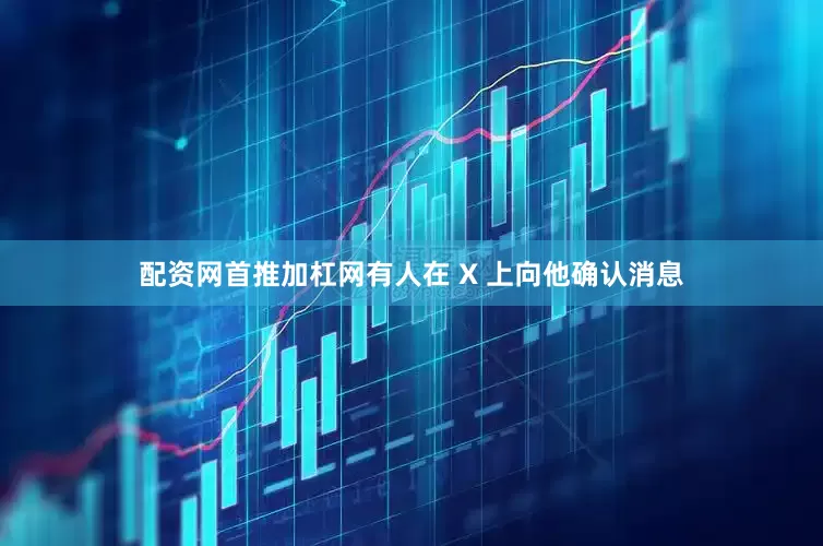 配资网首推加杠网有人在 X 上向他确认消息